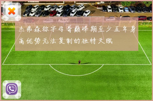 杰弗森称字母哥巅峰期至少五年身高优势无法复制的独特天赋