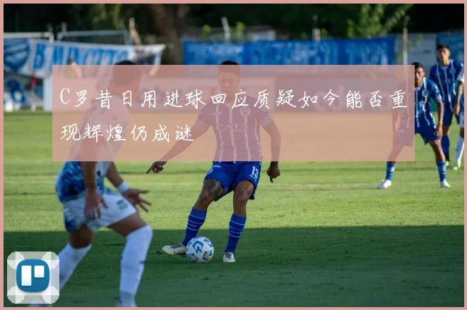 C罗昔日用进球回应质疑如今能否重现辉煌仍成谜