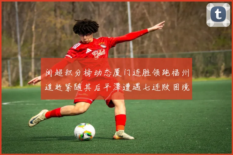 闽超积分榜动态厦门连胜领跑福州追赶紧随其后平潭遭遇七连败困境