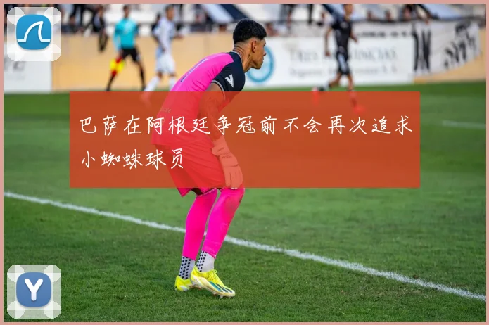 巴萨在阿根廷争冠前不会再次追求小蜘蛛球员