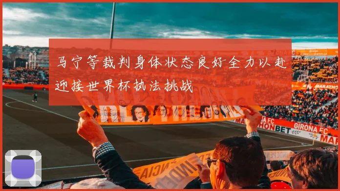 马宁等裁判身体状态良好全力以赴迎接世界杯执法挑战