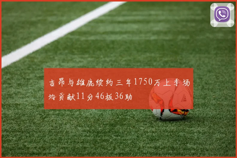 吉昂与雄鹿续约三年1750万上季场均贡献11分46板36助