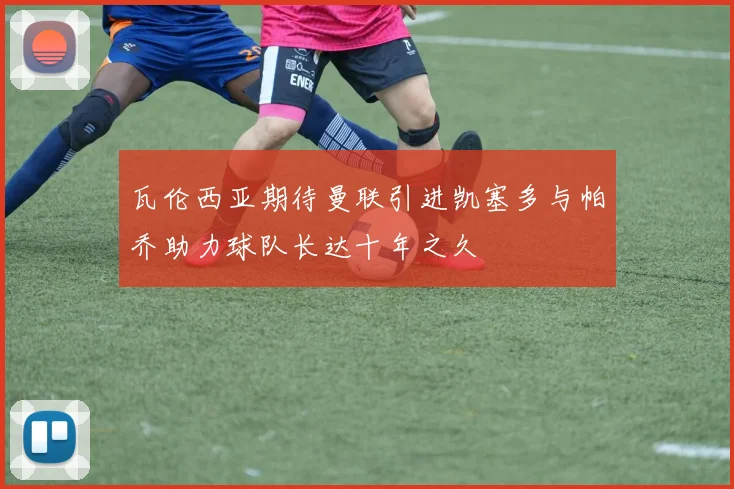 瓦伦西亚期待曼联引进凯塞多与帕乔助力球队长达十年之久
