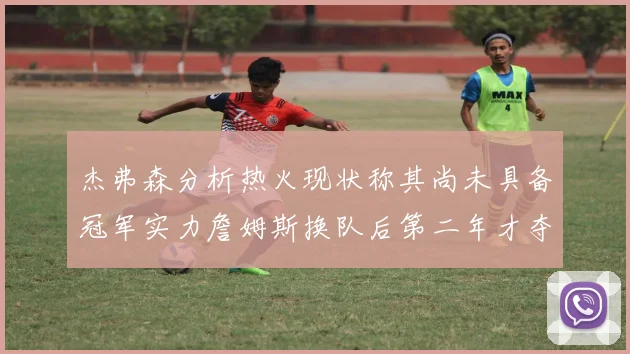 杰弗森分析热火现状称其尚未具备冠军实力詹姆斯换队后第二年才夺冠