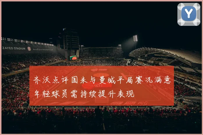 齐沃点评国米与曼城平局赛况满意年轻球员需持续提升表现