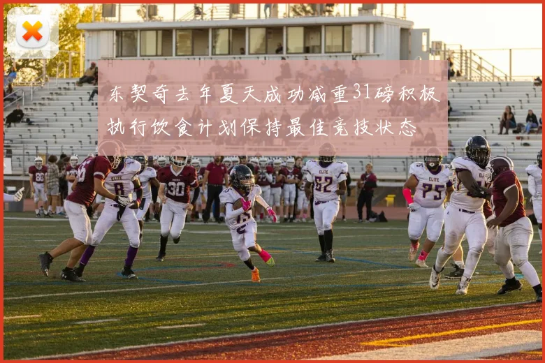 东契奇去年夏天成功减重31磅积极执行饮食计划保持最佳竞技状态