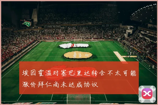 埃因霍温对塞巴里达转会不太可能涨价拜仁尚未达成协议