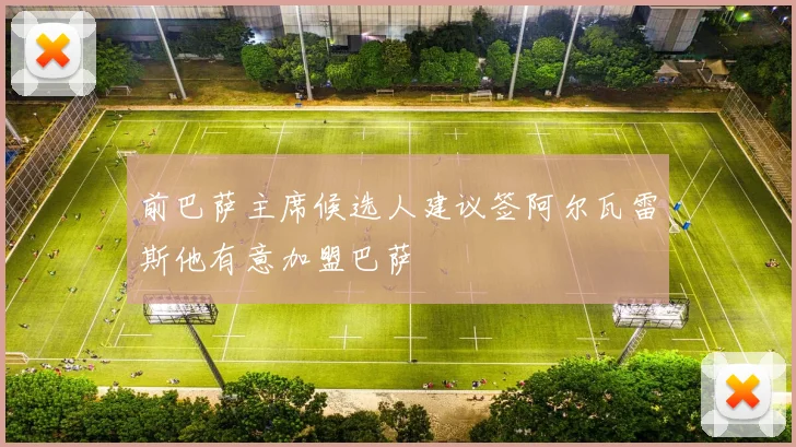 前巴萨主席候选人建议签阿尔瓦雷斯他有意加盟巴萨