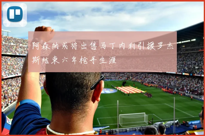阿森纳或将出售马丁内利引援罗杰斯结束六年枪手生涯