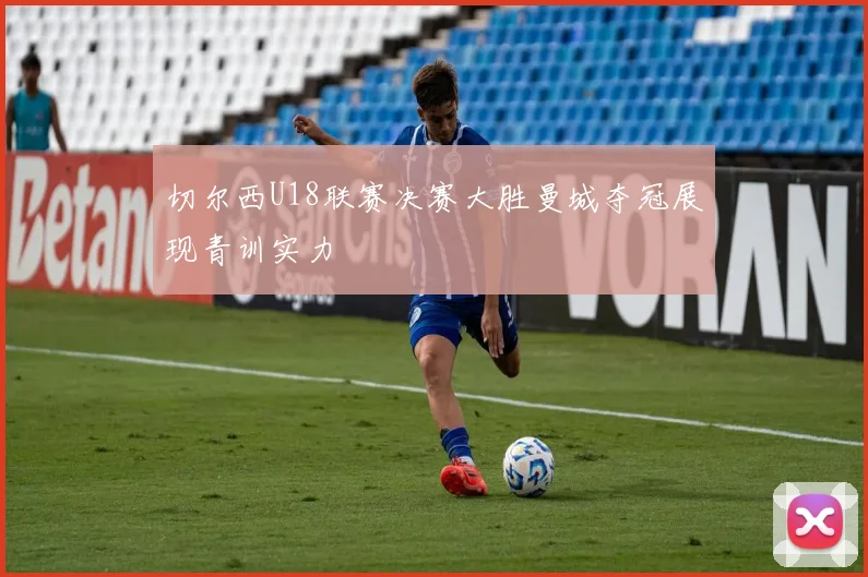 切尔西U18联赛决赛大胜曼城夺冠展现青训实力