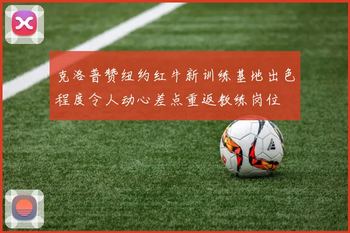 克洛普赞纽约红牛新训练基地出色程度令人动心差点重返教练岗位