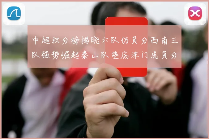 中超积分榜揭晓六队仍负分西南三队强势崛起泰山队垫底津门虎负分严重
