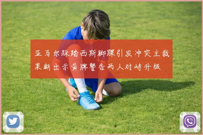 亚马尔踩踏西斯脚踝引发冲突主裁果断出示黄牌警告两人对峙升级
