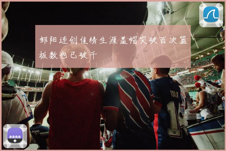 邹阳连创佳绩生涯盖帽突破百次篮板数也已破千