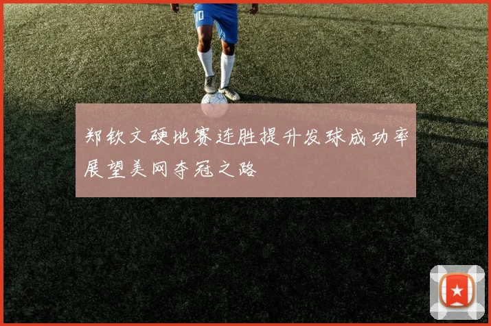 郑钦文硬地赛连胜提升发球成功率展望美网夺冠之路