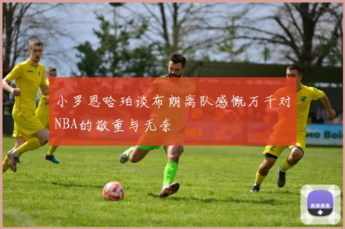 小罗恩哈珀谈布朗离队感慨万千对NBA的敬重与无奈