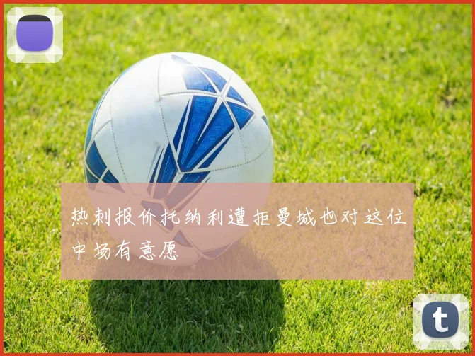 热刺报价托纳利遭拒曼城也对这位中场有意愿