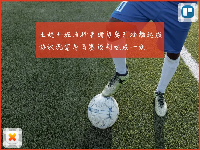 土超升班马科鲁姆与奥巴梅扬达成协议现需与马赛谈判达成一致