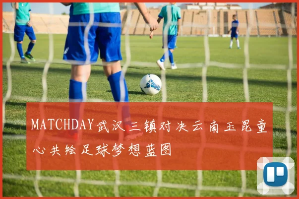 MATCHDAY武汉三镇对决云南玉昆童心共绘足球梦想蓝图
