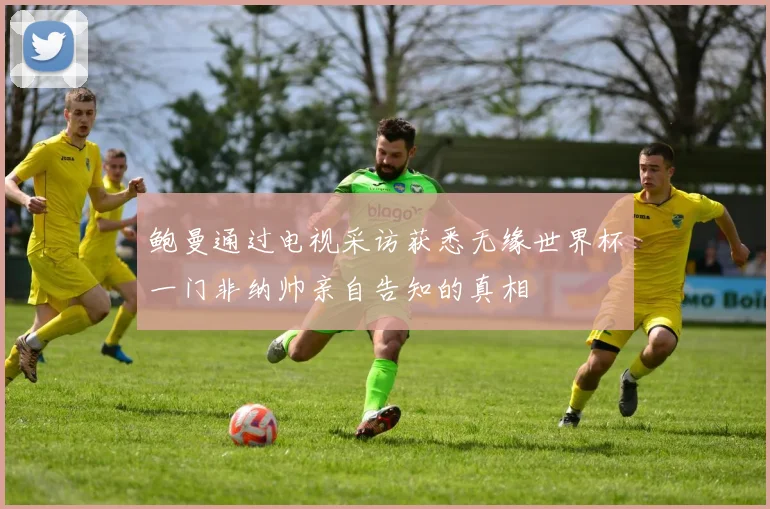 鲍曼通过电视采访获悉无缘世界杯一门非纳帅亲自告知的真相