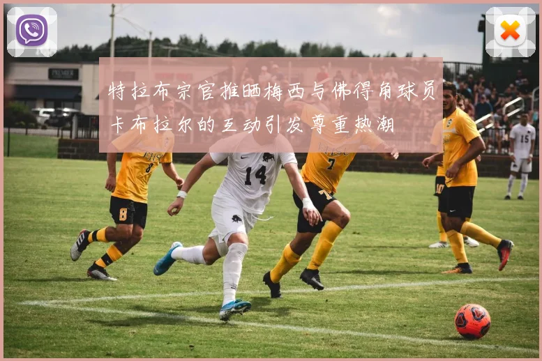 特拉布宗官推晒梅西与佛得角球员卡布拉尔的互动引发尊重热潮