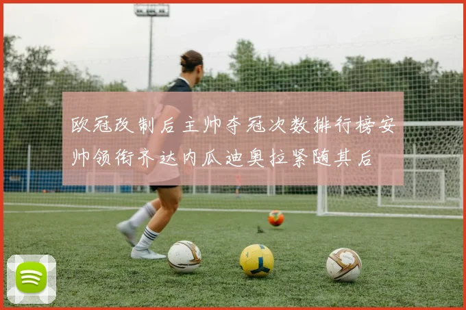 欧冠改制后主帅夺冠次数排行榜安帅领衔齐达内瓜迪奥拉紧随其后