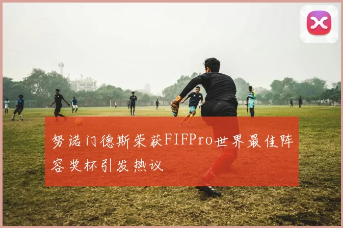 努诺门德斯荣获FIFPro世界最佳阵容奖杯引发热议