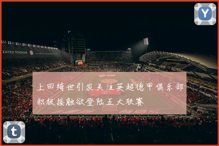 上田绮世引发关注英超德甲俱乐部积极接触欲登陆五大联赛