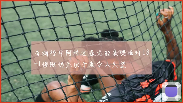 夸梅怒斥阿特金森无能表现面对18-1惨败仍无动于衷令人失望