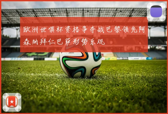欧洲世俱杯资格争夺战巴黎领先阿森纳拜仁巴萨形势乐观