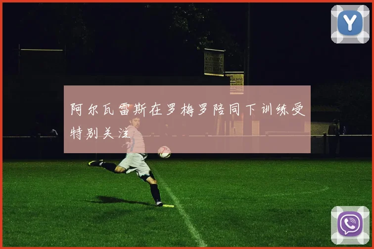 阿尔瓦雷斯在罗梅罗陪同下训练受特别关注