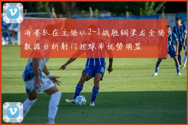 海港队在主场以2-1战胜铜梁龙全场数据分析射门控球率优势明显
