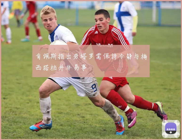 肯佩斯指出劳塔罗需保持冷静与梅西搭档并非易事
