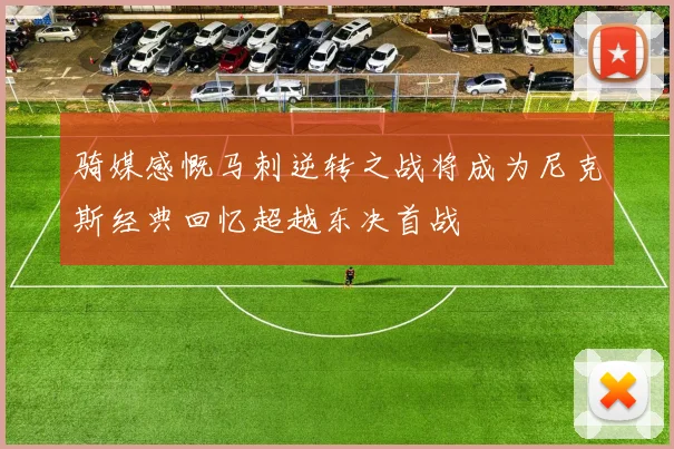 骑媒感慨马刺逆转之战将成为尼克斯经典回忆超越东决首战